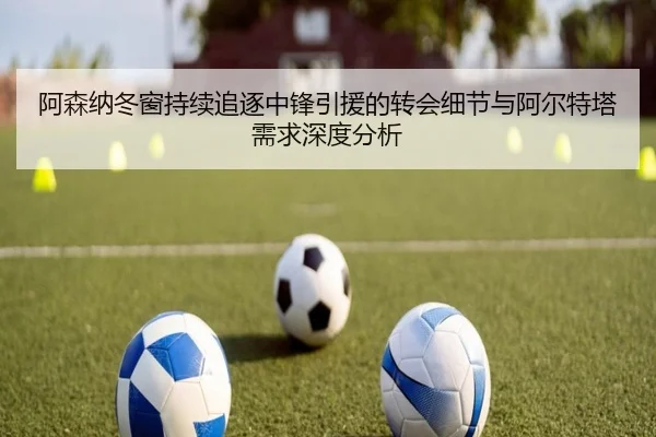 阿森纳冬窗持续追逐中锋引援的转会细节与阿尔特塔需求深度分析