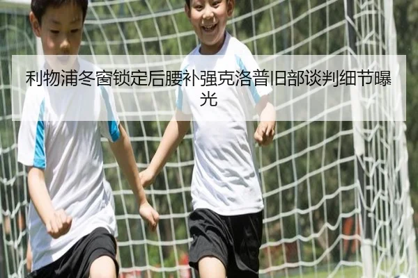 利物浦冬窗锁定后腰补强克洛普旧部谈判细节曝光